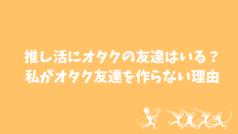 推し活にオタクの友達はいる？私がオタク友達を作らない理由